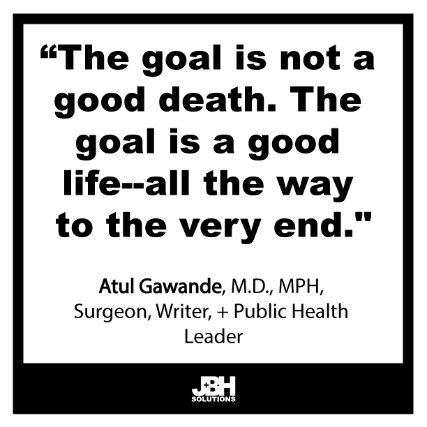 “The goal is not a good death. The goal is a good life--all the way to the very end.